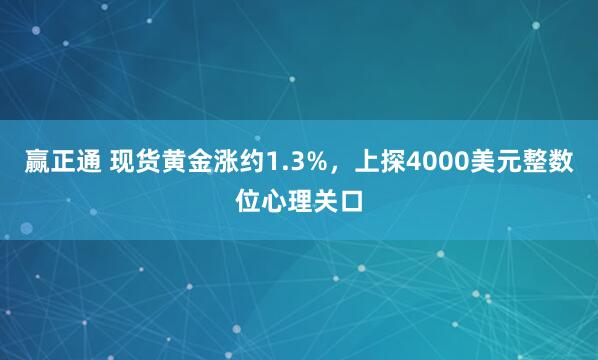 赢正通 现货黄金涨约1.3%，上探4000美元整数位心理关口