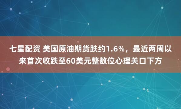 七星配资 美国原油期货跌约1.6%，最近两周以来首次收跌至60美元整数位心理关口下方