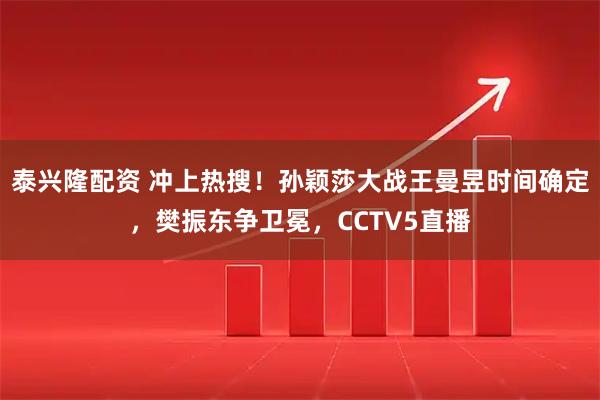 泰兴隆配资 冲上热搜！孙颖莎大战王曼昱时间确定，樊振东争卫冕，CCTV5直播