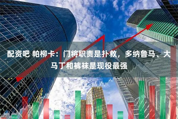 配资吧 帕柳卡：门将职责是扑救，多纳鲁马、大马丁和裤袜是现役最强