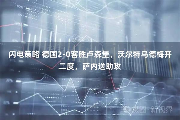 闪电策略 德国2-0客胜卢森堡，沃尔特马德梅开二度，萨内送助攻