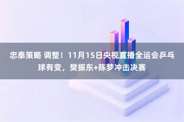 忠泰策略 调整！11月15日央视直播全运会乒乓球有变，樊振东+陈梦冲击决赛