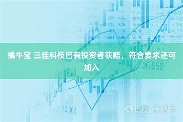 擒牛宝 三佳科技已有投资者获赔，符合要求还可加入