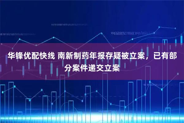 华锋优配快线 南新制药年报存疑被立案，已有部分案件递交立案