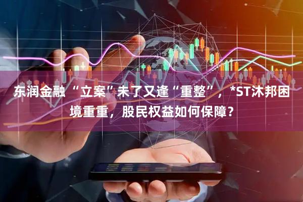 东润金融 “立案”未了又逢“重整”，*ST沐邦困境重重，股民权益如何保障？