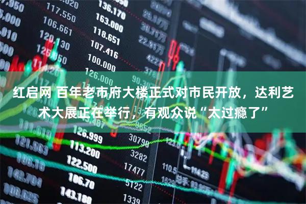 红启网 百年老市府大楼正式对市民开放，达利艺术大展正在举行，有观众说“太过瘾了”