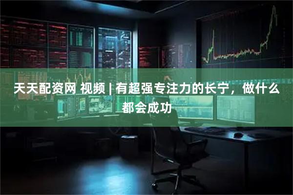 天天配资网 视频 | 有超强专注力的长宁，做什么都会成功