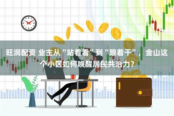 旺润配资 业主从“站着看”到“跟着干”，金山这个小区如何唤醒居民共治力？