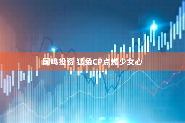 国鸣投资 狐兔CP点燃少女心