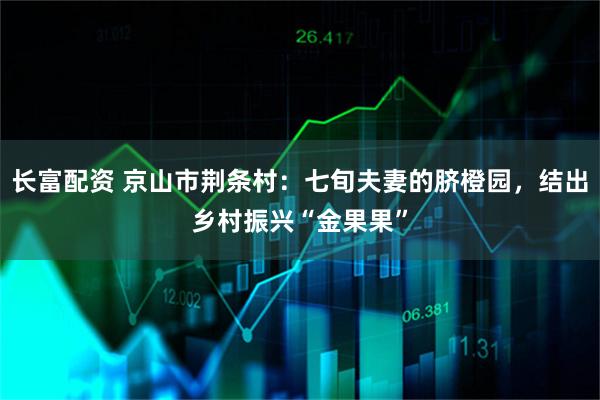 长富配资 京山市荆条村：七旬夫妻的脐橙园，结出乡村振兴“金果果”