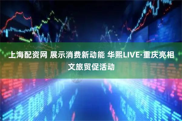 上海配资网 展示消费新动能 华熙LIVE·重庆亮相文旅贸促活动
