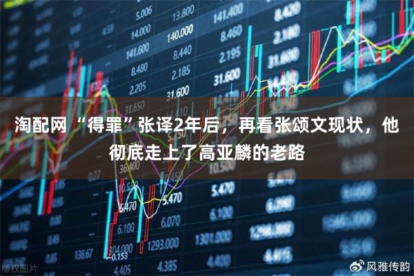 淘配网 “得罪”张译2年后，再看张颂文现状，他彻底走上了高亚麟的老路