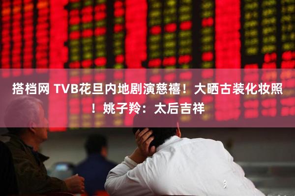 搭档网 TVB花旦内地剧演慈禧！大晒古装化妆照！姚子羚：太后吉祥