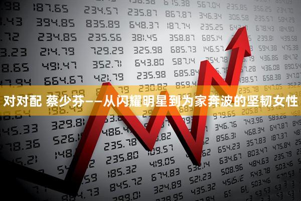 对对配 蔡少芬——从闪耀明星到为家奔波的坚韧女性