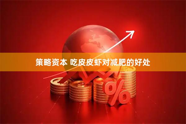 策略资本 吃皮皮虾对减肥的好处