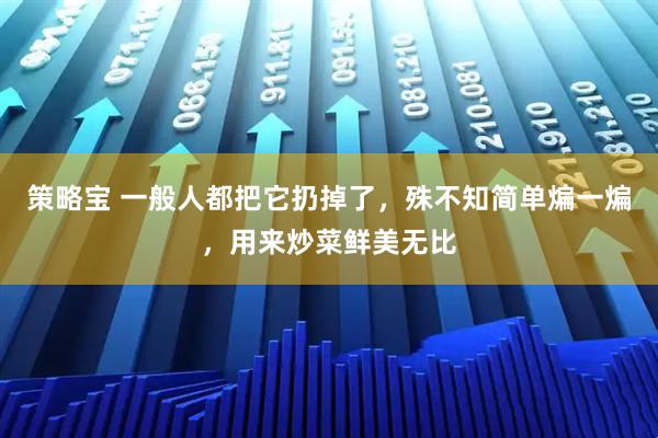 策略宝 一般人都把它扔掉了，殊不知简单煸一煸，用来炒菜鲜美无比