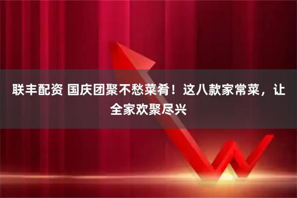 联丰配资 国庆团聚不愁菜肴！这八款家常菜，让全家欢聚尽兴