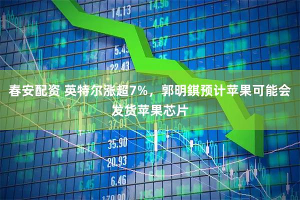 春安配资 英特尔涨超7%，郭明錤预计苹果可能会发货苹果芯片