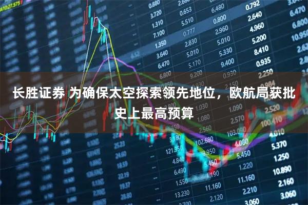 长胜证券 为确保太空探索领先地位，欧航局获批史上最高预算