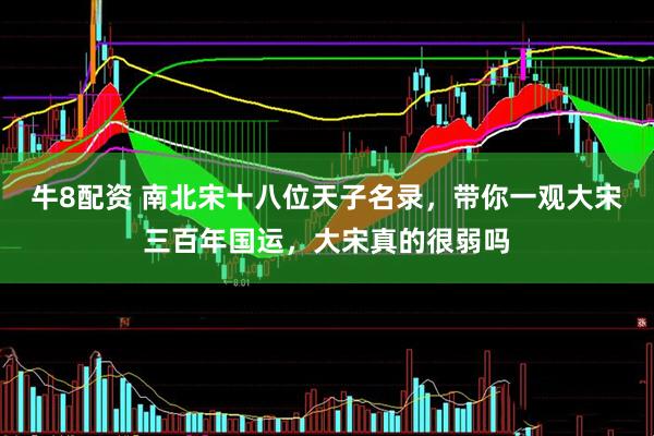 牛8配资 南北宋十八位天子名录，带你一观大宋三百年国运，大宋真的很弱吗