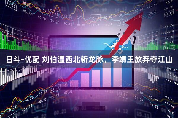 日斗-优配 刘伯温西北斩龙脉，李靖王放弃夺江山