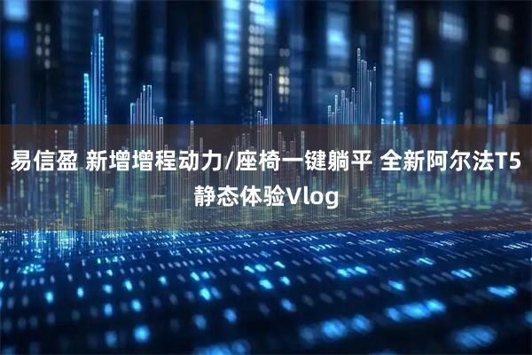 易信盈 新增增程动力/座椅一键躺平 全新阿尔法T5静态体验Vlog