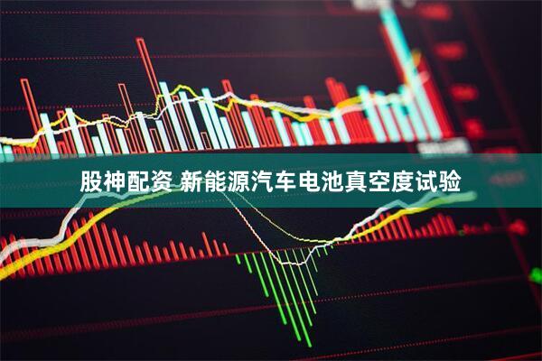 股神配资 新能源汽车电池真空度试验