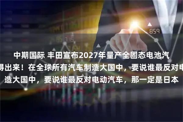 中期国际 丰田宣布2027年量产全固态电池汽车，没有一个车企能笑得出来！在全球所有汽车制造大国中，要说谁最反对电动汽车，那一定是日本