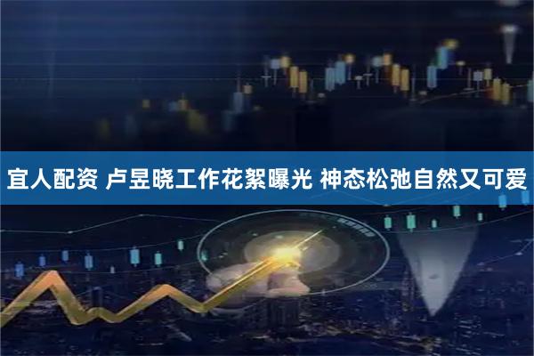 宜人配资 卢昱晓工作花絮曝光 神态松弛自然又可爱