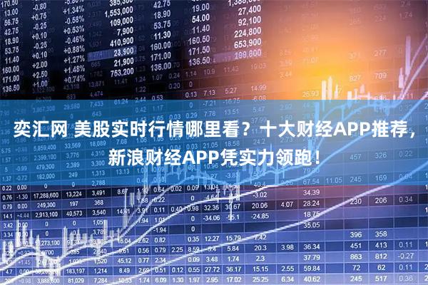 奕汇网 美股实时行情哪里看？十大财经APP推荐，新浪财经APP凭实力领跑！
