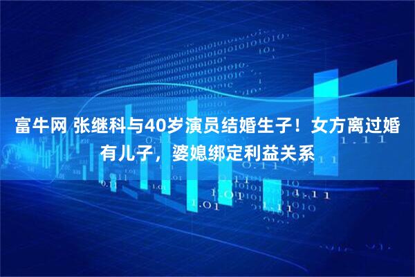 富牛网 张继科与40岁演员结婚生子！女方离过婚有儿子，婆媳绑定利益关系