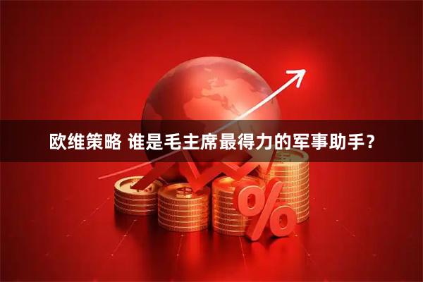 欧维策略 谁是毛主席最得力的军事助手？