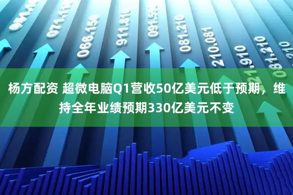 杨方配资 超微电脑Q1营收50亿美元低于预期，维持全年业绩预期330亿美元不变