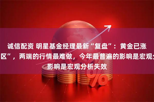 诚信配资 明星基金经理最新“复盘”：黄金已涨到“无人区”，两端的行情最难做，今年最普遍的影响是宏观分析失效