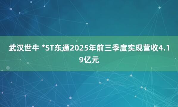 武汉世牛 *ST东通2025年前三季度实现营收4.19亿元