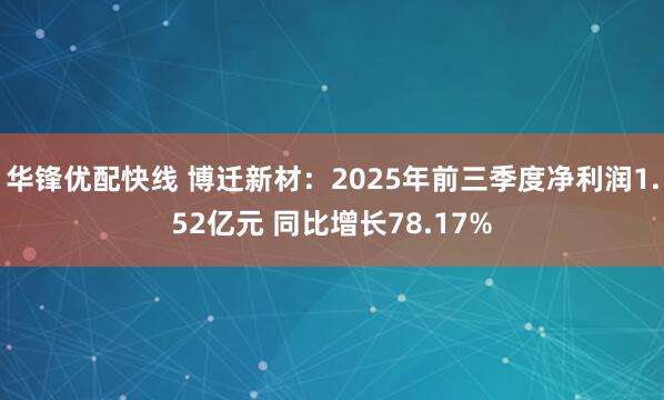 华锋优配快线 博迁新材：2025年前三季度净利润1.52亿元 同比增长78.17%