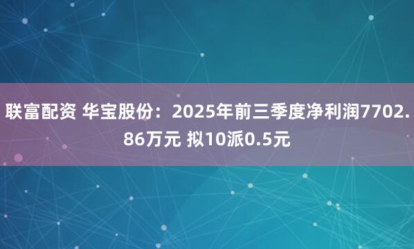 联富配资 华宝股份：2025年前三季度净利润7702.86万元 拟10派0.5元