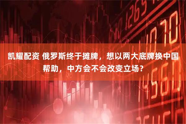 凯耀配资 俄罗斯终于摊牌，想以两大底牌换中国帮助，中方会不会改变立场？