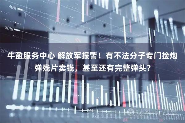 牛盈服务中心 解放军报警！有不法分子专门捡炮弹残片卖钱，甚至还有完整弹头？