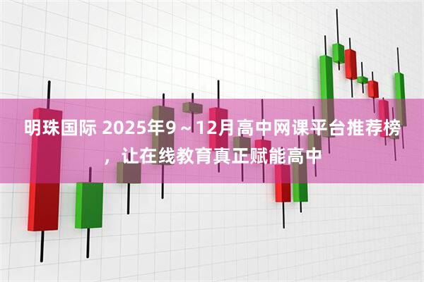 明珠国际 2025年9～12月高中网课平台推荐榜，让在线教育真正赋能高中