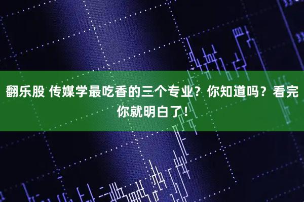 翻乐股 传媒学最吃香的三个专业？你知道吗？看完你就明白了！