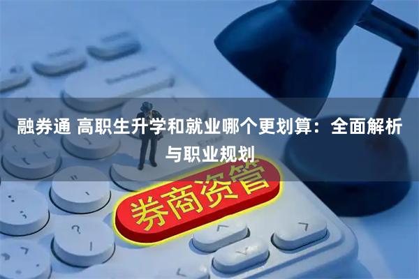 融券通 高职生升学和就业哪个更划算：全面解析与职业规划