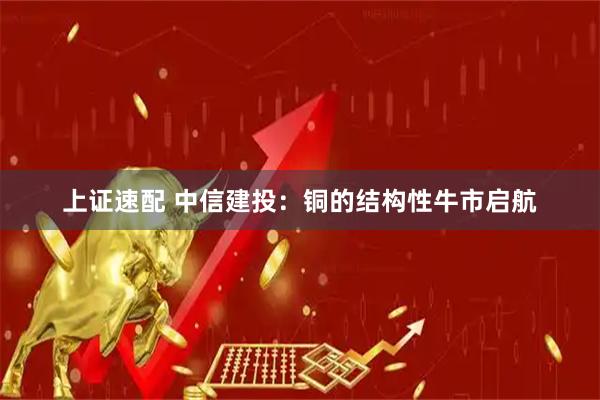 上证速配 中信建投：铜的结构性牛市启航