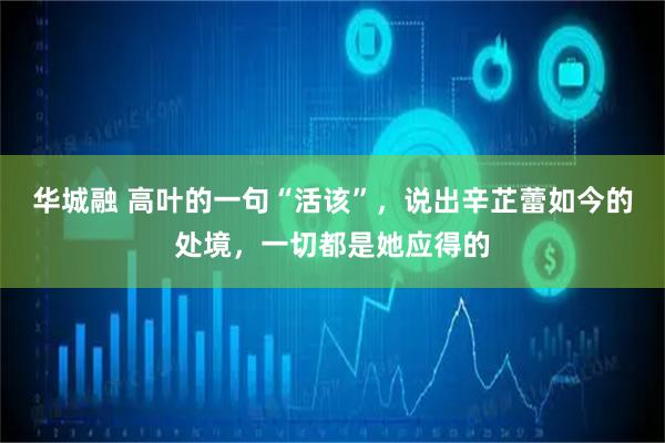 华城融 高叶的一句“活该”，说出辛芷蕾如今的处境，一切都是她应得的