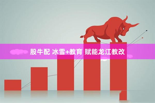 股牛配 冰雪+教育 赋能龙江教改
