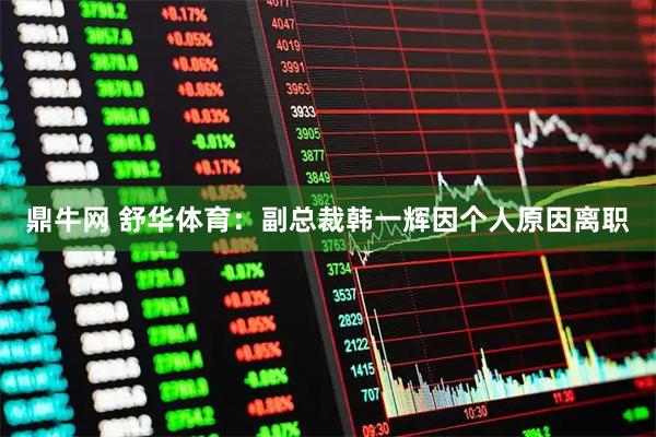 鼎牛网 舒华体育：副总裁韩一辉因个人原因离职