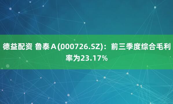 德益配资 鲁泰Ａ(000726.SZ)：前三季度综合毛利率为23.17%