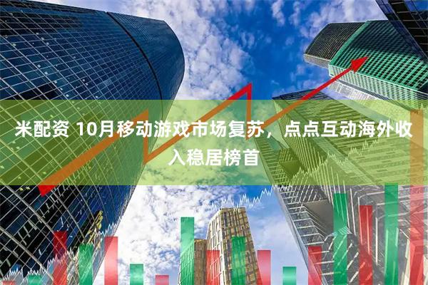 米配资 10月移动游戏市场复苏，点点互动海外收入稳居榜首