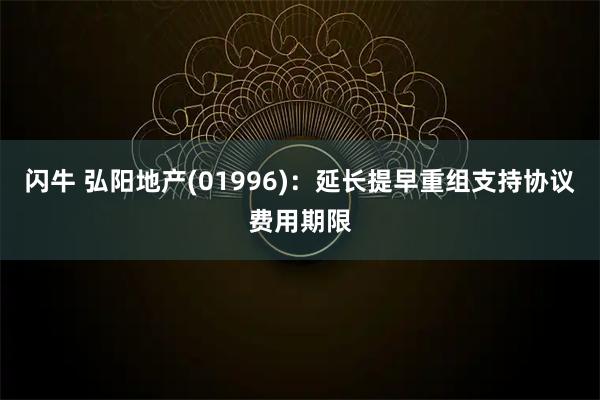 闪牛 弘阳地产(01996)：延长提早重组支持协议费用期限