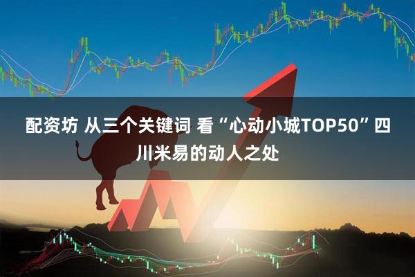 配资坊 从三个关键词 看“心动小城TOP50”四川米易的动人之处